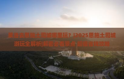 果洛去恩施土司城哪里玩