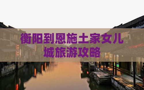 衡阳到恩施土家女儿城团体旅游
