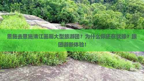 恩施去恩施清江画廊大型旅游团