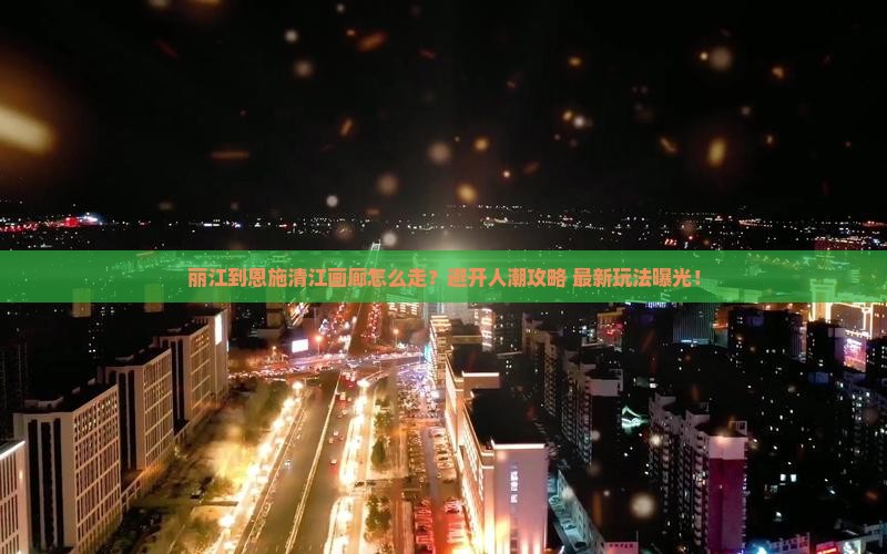 丽江到恩施清江画廊攻略
