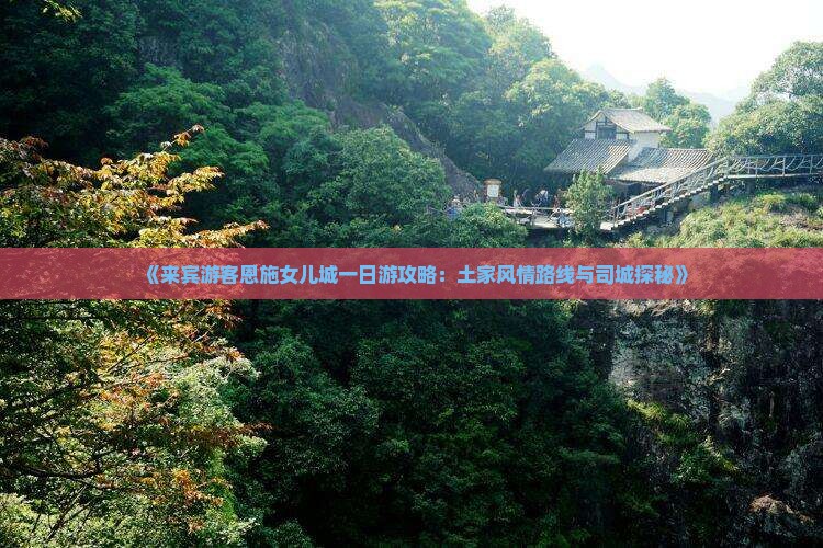 《来宾游客恩施女儿城一日游攻略：土家风情路线与司城探秘》