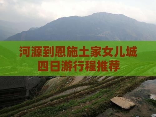 河源到恩施土家女儿城四日游行程推荐