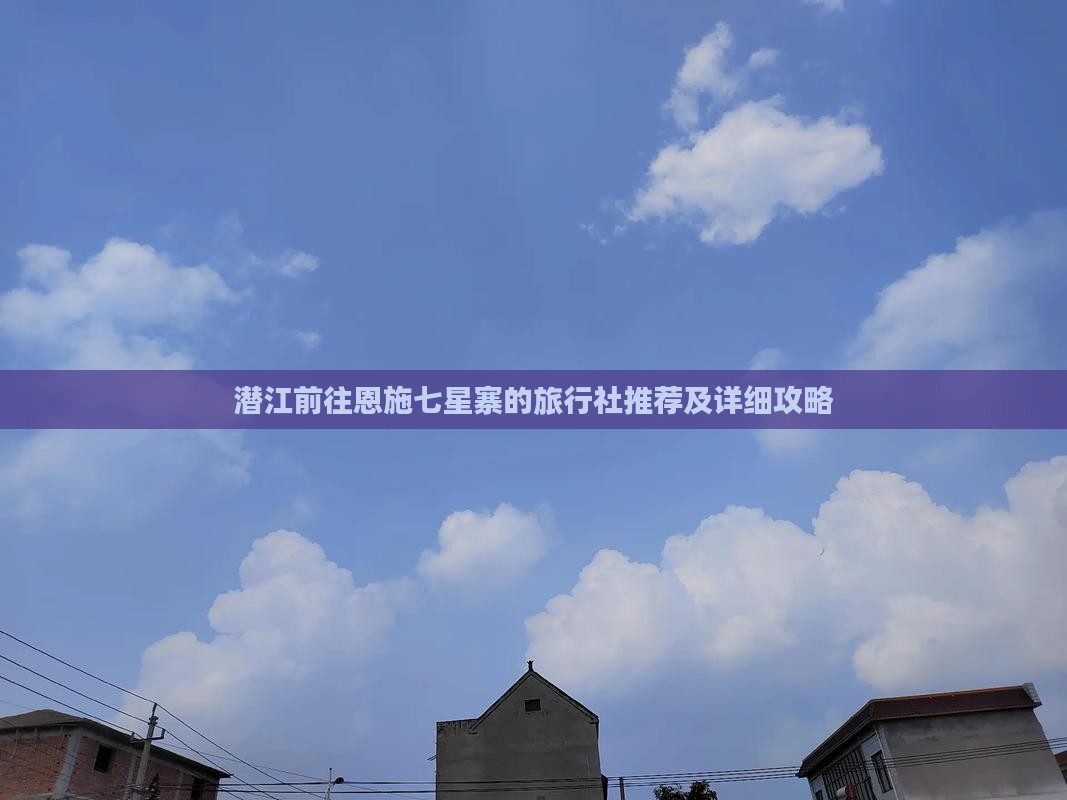 潜江前往恩施七星寨的旅行社推荐及详细攻略