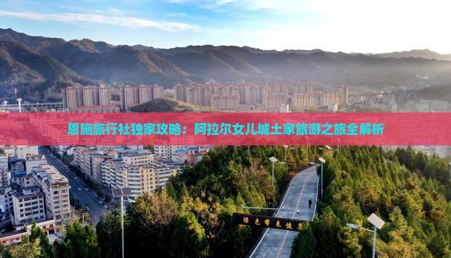 恩施旅行社独家攻略：阿拉尔女儿城土家旅游之旅全解析