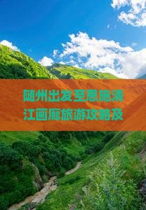 随州出发至恩施清江画廊旅游攻略及旅行社推荐