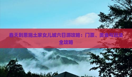 春天到恩施土家女儿城六日游攻略：门票、美食与玩法全攻略