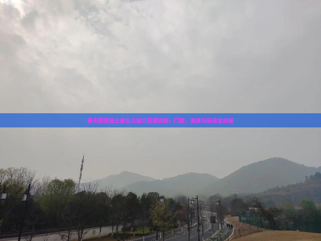春天到恩施土家女儿城六日游攻略：门票、美食与玩法全攻略