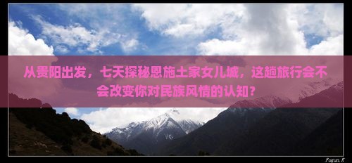 贵阳到恩施土家女儿城七日游