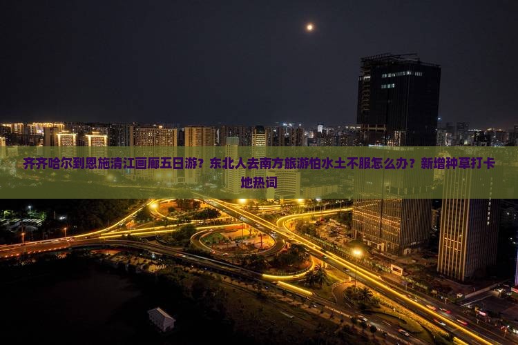齐齐哈尔到恩施清江画廊五日游