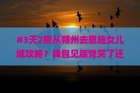 朔州到恩施土家女儿城攻略