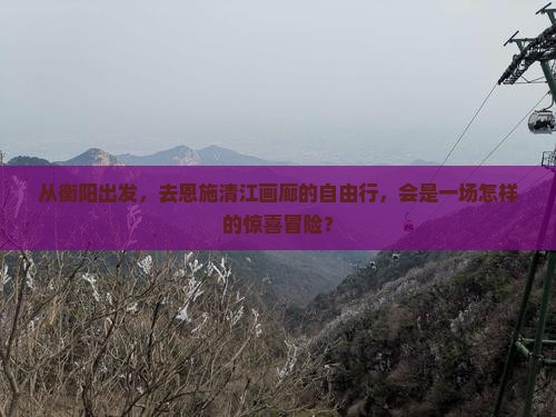 衡阳去恩施清江画廊自由行