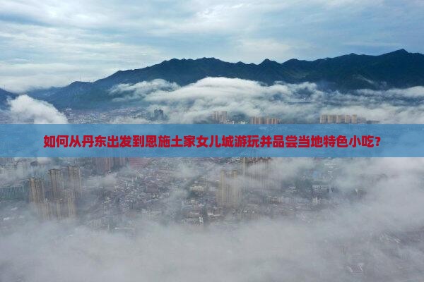丹东到恩施土家女儿城旅游小吃