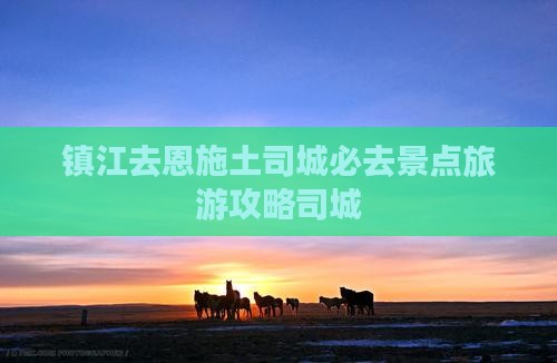 镇江去恩施土司城必去地