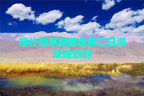 喀什到恩施腾龙洞二日游