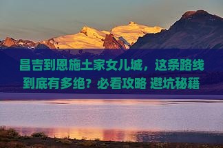 昌吉到恩施土家女儿城必去地