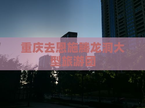 重庆去恩施腾龙洞大型旅游团
