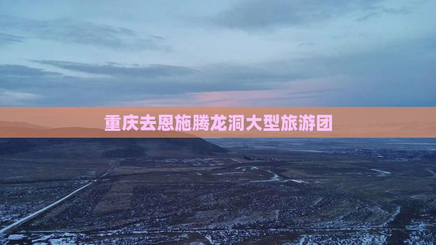 重庆去恩施腾龙洞大型旅游团