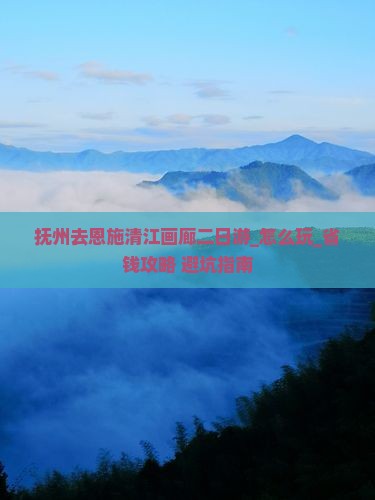 抚州去恩施清江画廊二日游