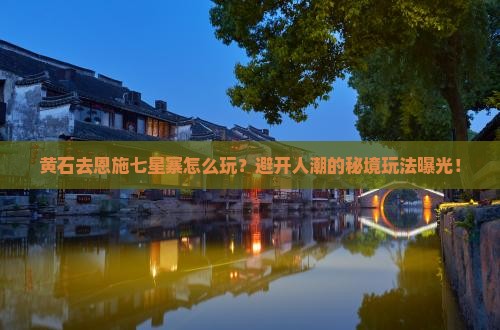 黄石去恩施七星寨哪里玩 黄石去恩施七星寨哪里玩