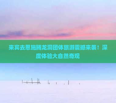 来宾去恩施腾龙洞团体旅游