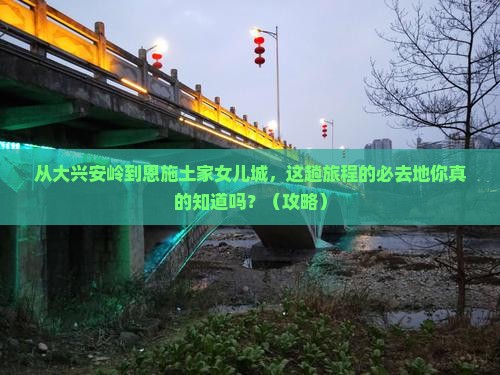 大兴安岭去恩施土家女儿城必去地