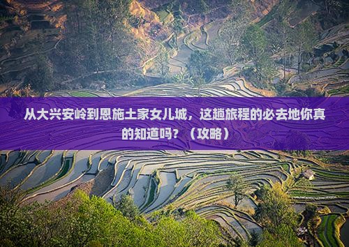 大兴安岭去恩施土家女儿城必去地