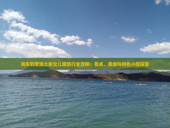 海东到恩施土家女儿城旅行全攻略：景点、美食与特色小吃探索