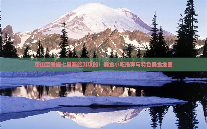 唐山至恩施七星寨旅游攻略：美食小吃推荐与特色美食地图
