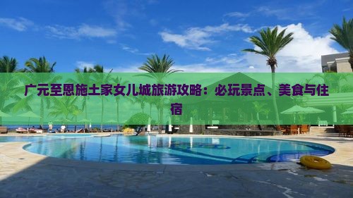 广元至恩施土家女儿城旅游攻略：必玩景点、美食与住宿