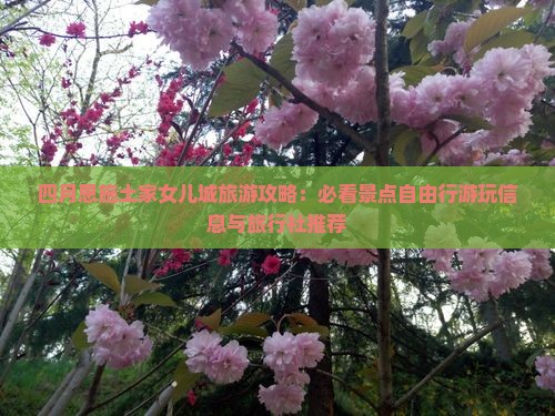 四月恩施土家女儿城旅游攻略：必看景点自由行游玩信息与旅行社推荐