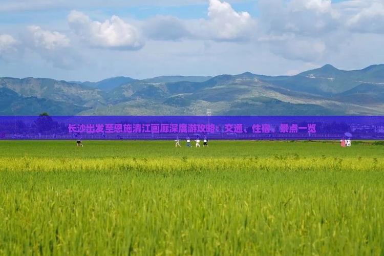 长沙出发至恩施清江画廊深度游攻略：交通、住宿、景点一览