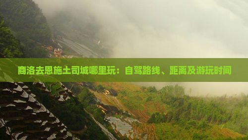 商洛去恩施土司城哪里玩：自驾路线、距离及游玩时间