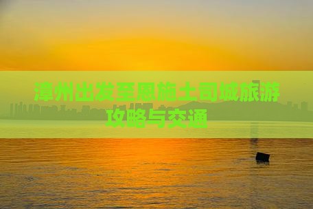 漳州出发至恩施土司城旅游攻略与交通
