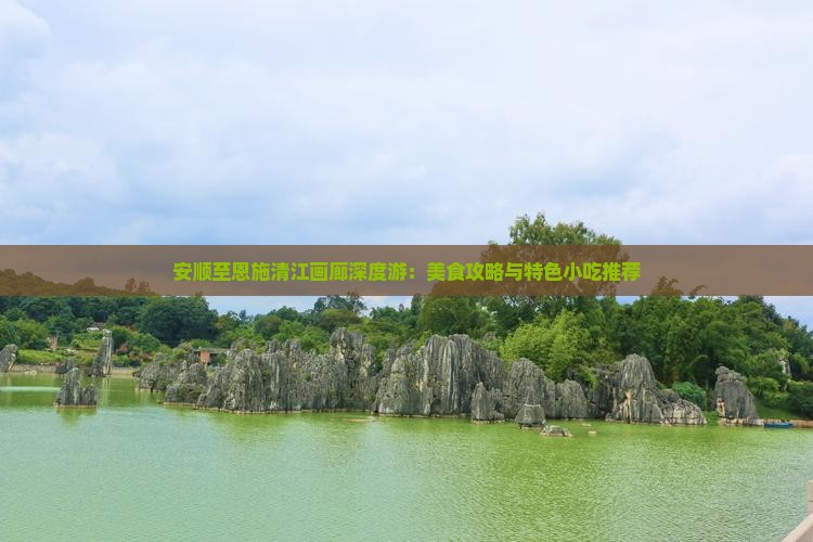 安顺至恩施清江画廊深度游：美食攻略与特色小吃推荐