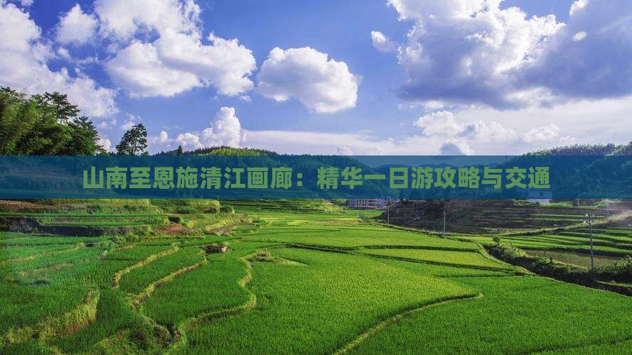 山南至恩施清江画廊：精华一日游攻略与交通