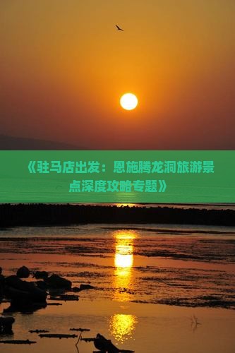 《驻马店出发：恩施腾龙洞旅游景点深度攻略专题》