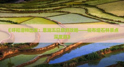 《呼和浩特出发：恩施五日旅游攻略——梭布垭石林景点深度游》