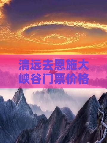 清远去恩施大峡谷门票价格及至清江距离