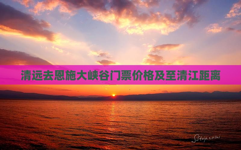 清远去恩施大峡谷门票价格及至清江距离