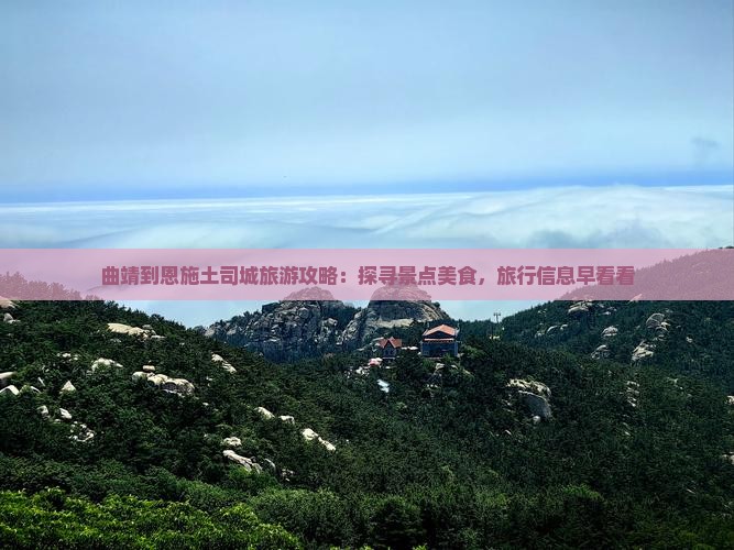 曲靖到恩施土司城旅游攻略：探寻景点美食，旅行信息早看看