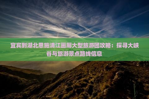 宜宾到湖北恩施清江画廊大型旅游团攻略：探寻大峡谷与旅游景点路线信息