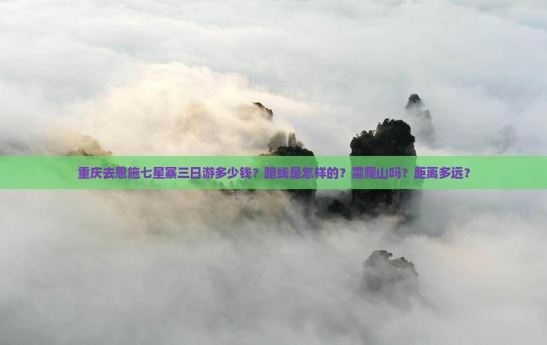 重庆去恩施七星寨三日游多少钱？路线是怎样的？需爬山吗？距离多远？