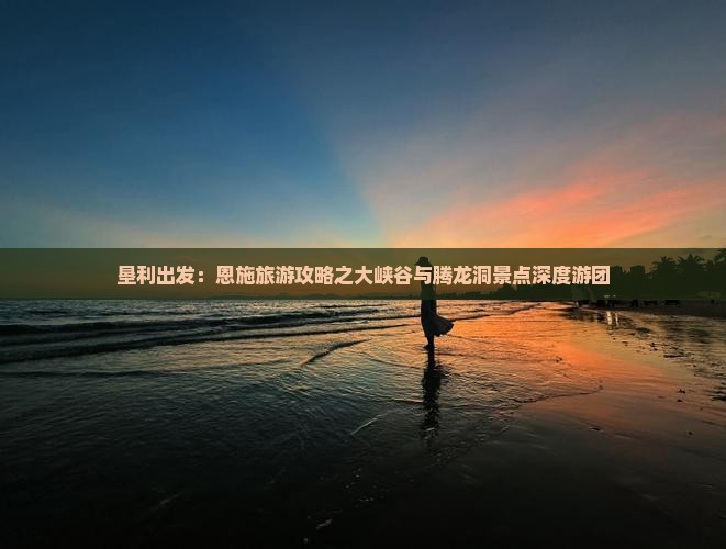 垦利出发：恩施旅游攻略之大峡谷与腾龙洞景点深度游团