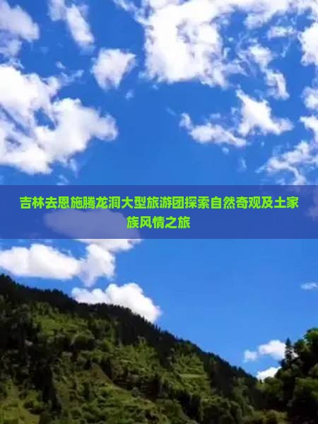 吉林去恩施腾龙洞大型旅游团探索自然奇观及土家族风情之旅