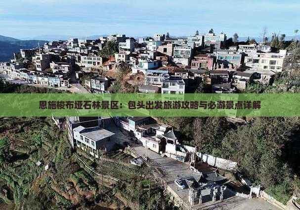 恩施梭布垭石林景区：包头出发旅游攻略与必游景点详解