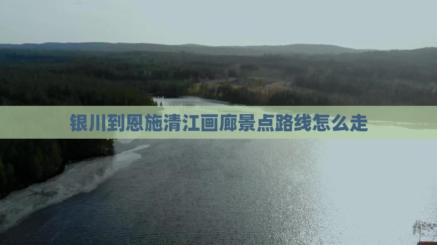 银川到恩施清江画廊景点路线怎么走