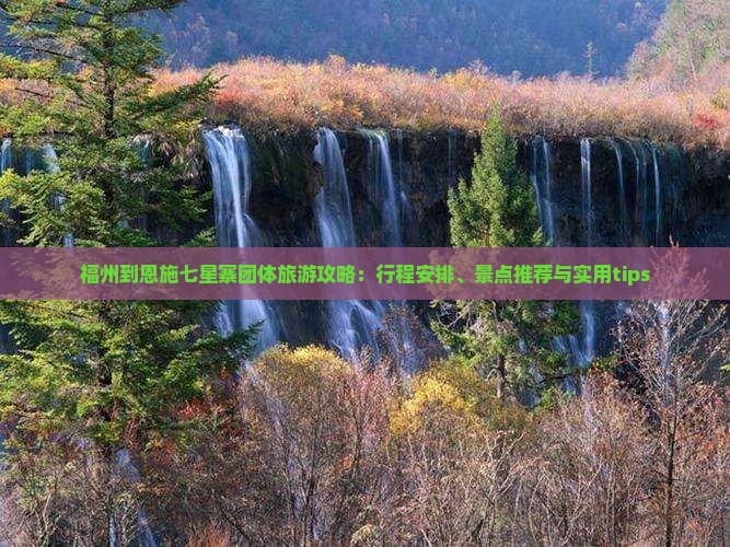 福州到恩施七星寨团体旅游攻略：行程安排、景点推荐与实用tips