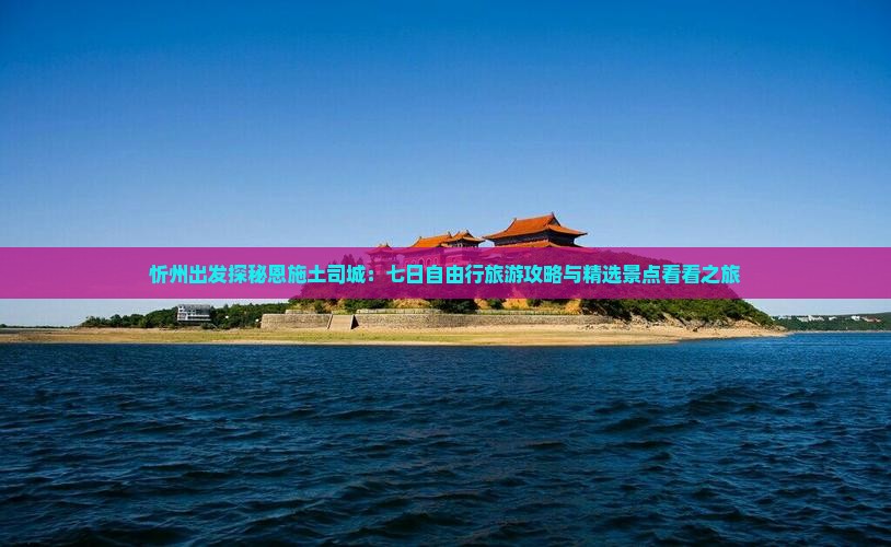 忻州出发探秘恩施土司城：七日自由行旅游攻略与精选景点看看之旅