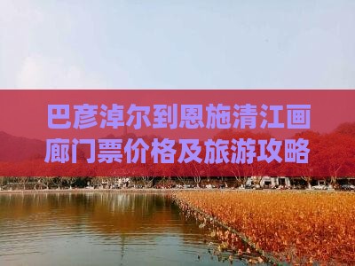 巴彦淖尔到恩施清江画廊门票价格及旅游攻略