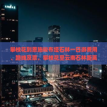攀枝花到恩施梭布垭石林一日游费用、路线及票，攀枝花至云南石林距离